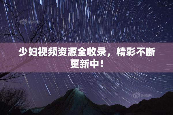 少妇视频资源全收录，精彩不断更新中！