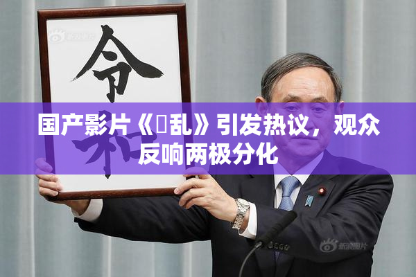 国产影片《婬乱》引发热议，观众反响两极分化