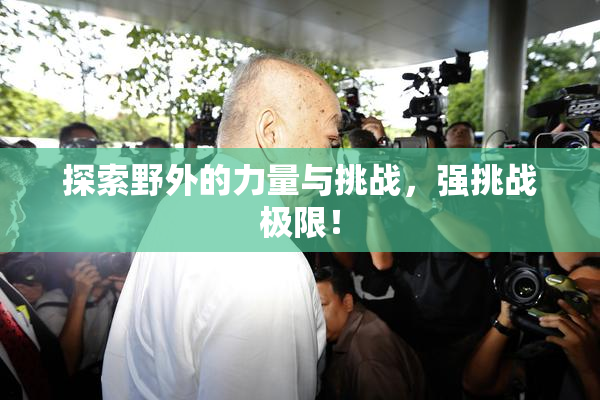探索野外的力量与挑战，强挑战极限！