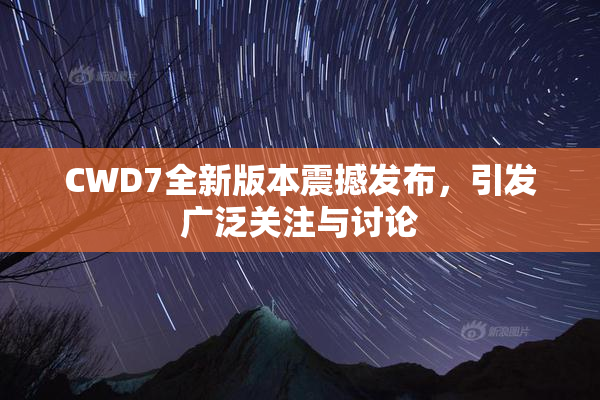 CWD7全新版本震撼发布，引发广泛关注与讨论