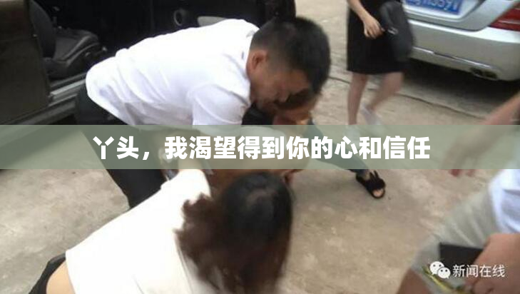 丫头，我渴望得到你的心和信任