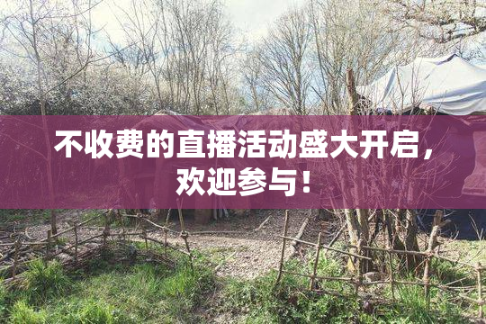 不收费的直播活动盛大开启，欢迎参与！
