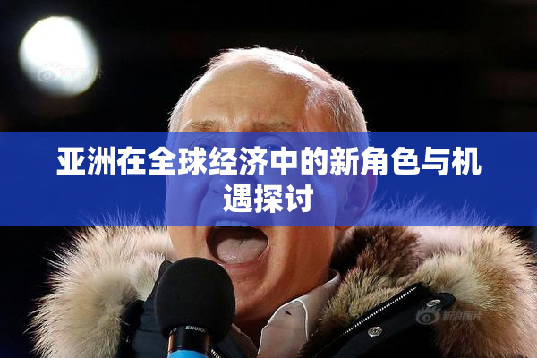 亚洲在全球经济中的新角色与机遇探讨