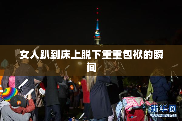 女人趴到床上脱下重重包袱的瞬间