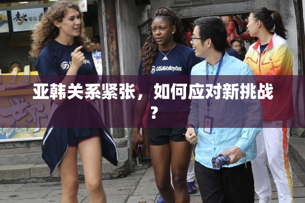 亚韩关系紧张，如何应对新挑战？