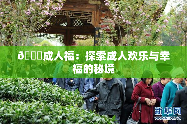 🔞成人福：探索成人欢乐与幸福的秘境