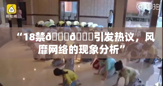“18禁🍆🍑引发热议，风靡网络的现象分析”