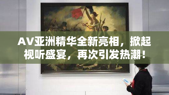 AV亚洲精华全新亮相，掀起视听盛宴，再次引发热潮！