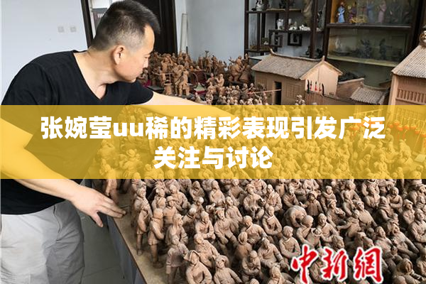张婉莹uu稀的精彩表现引发广泛关注与讨论