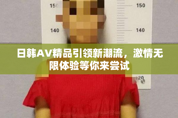 日韩AV精品引领新潮流，激情无限体验等你来尝试
