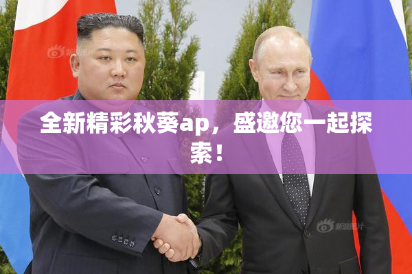 全新精彩秋葵ap，盛邀您一起探索！