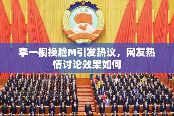 李一桐换脸M引发热议，网友热情讨论效果如何