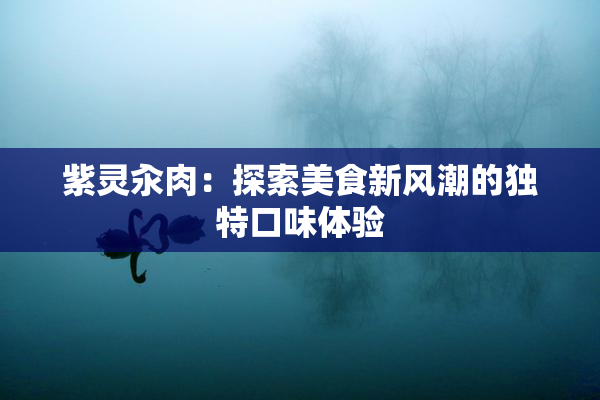 紫灵汆肉：探索美食新风潮的独特口味体验