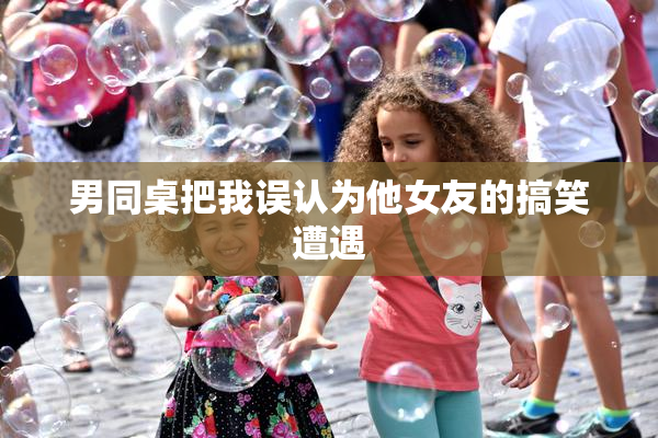 男同桌把我误认为他女友的搞笑遭遇