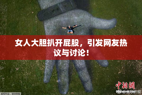 女人大胆扒开屁股，引发网友热议与讨论！