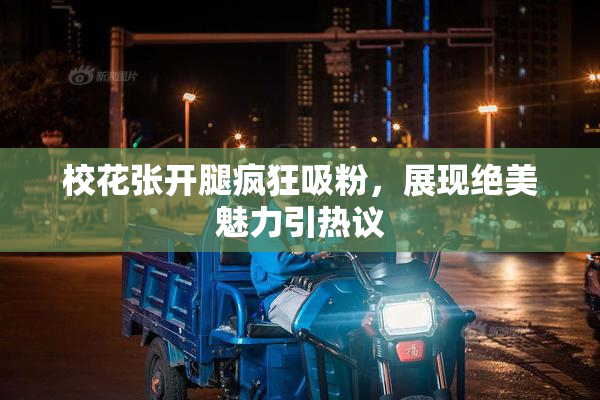 校花张开腿疯狂吸粉，展现绝美魅力引热议