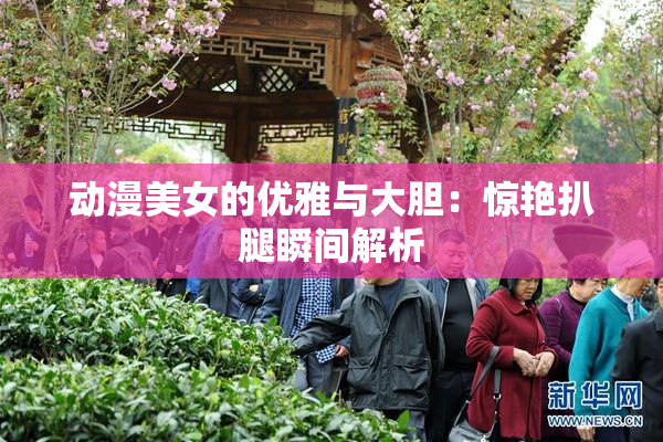 动漫美女的优雅与大胆：惊艳扒腿瞬间解析