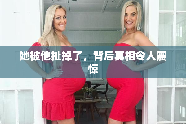 她被他扯掉了，背后真相令人震惊