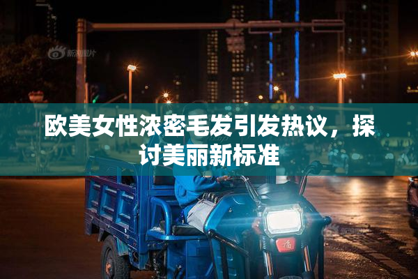 欧美女性浓密毛发引发热议，探讨美丽新标准