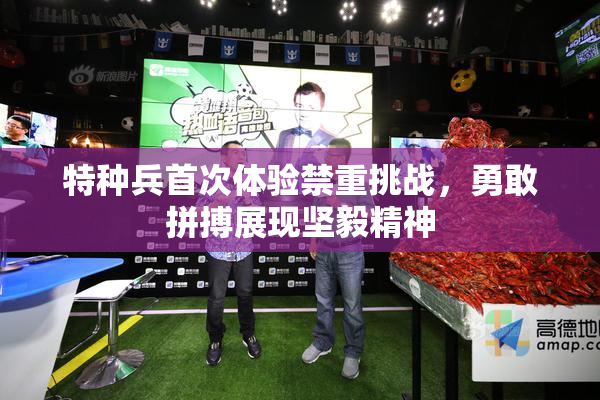 特种兵首次体验禁重挑战，勇敢拼搏展现坚毅精神