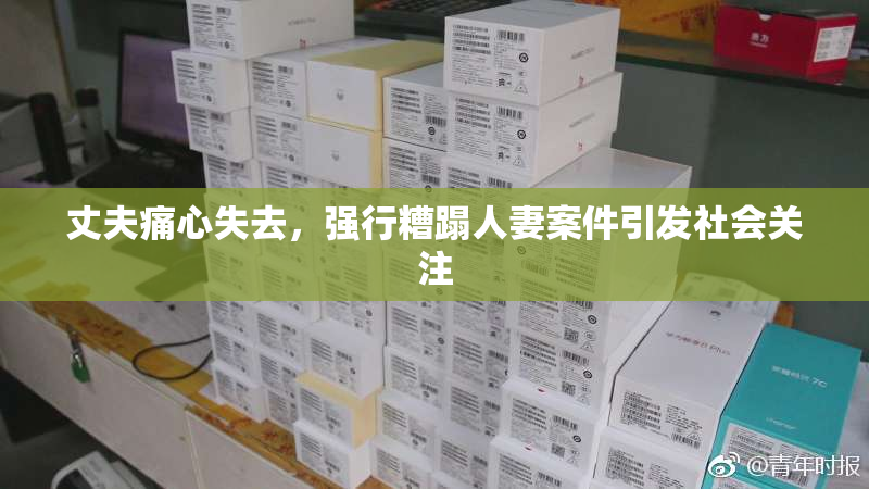 丈夫痛心失去，强行糟蹋人妻案件引发社会关注