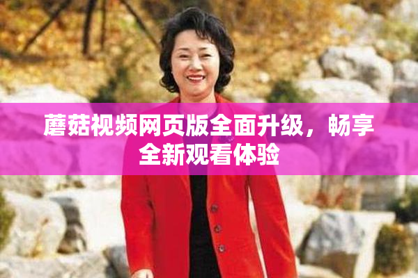 蘑菇视频网页版全面升级，畅享全新观看体验