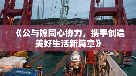 《公与媳同心协力，携手创造美好生活新篇章》