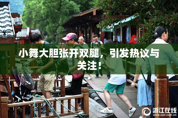 小舞大胆张开双腿，引发热议与关注！