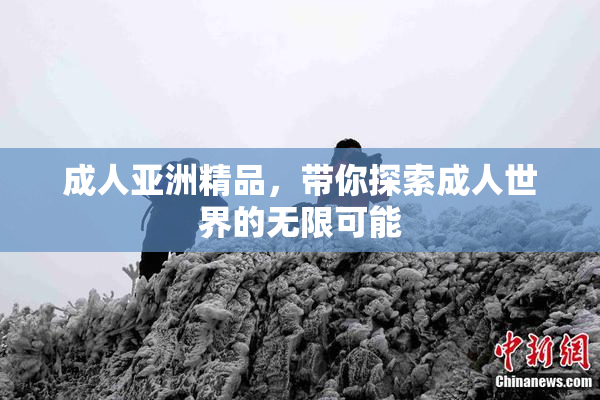 成人亚洲精品，带你探索成人世界的无限可能