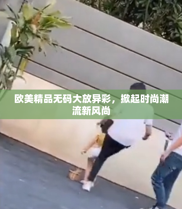 欧美精品无码大放异彩，掀起时尚潮流新风尚