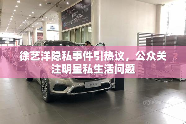 徐艺洋隐私事件引热议，公众关注明星私生活问题