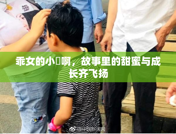 乖女的小泬啊，故事里的甜蜜与成长齐飞扬