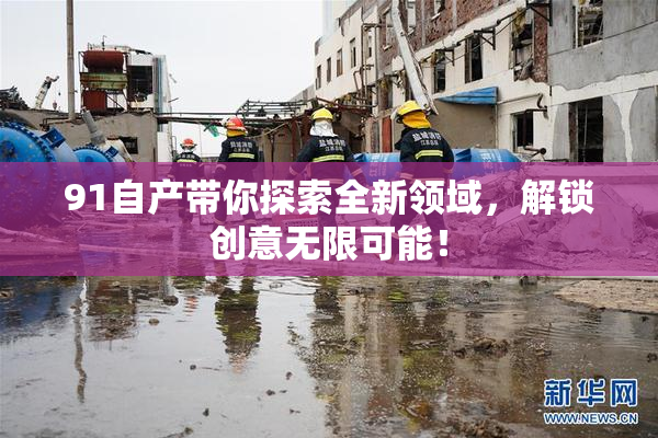91自产带你探索全新领域，解锁创意无限可能！