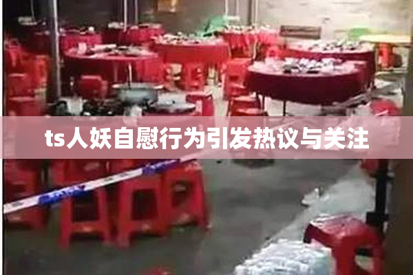 ts人妖自慰行为引发热议与关注
