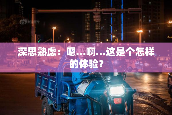 深思熟虑：嗯…啊…这是个怎样的体验？
