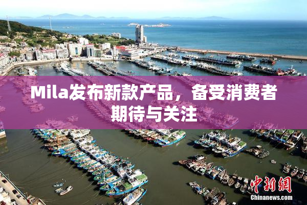 Mila发布新款产品，备受消费者期待与关注