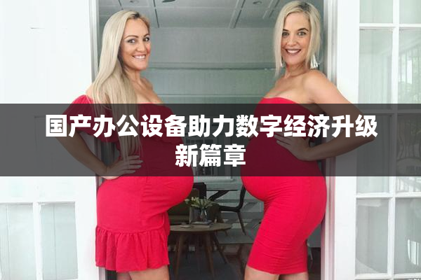 国产办公设备助力数字经济升级新篇章