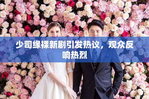 少司缘裸新剧引发热议，观众反响热烈