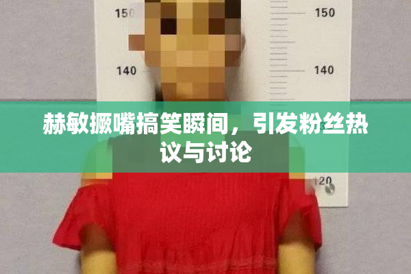 赫敏撅嘴搞笑瞬间，引发粉丝热议与讨论