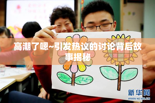 高潮了嗯~引发热议的讨论背后故事揭秘