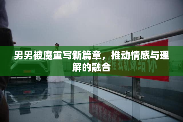 男男被魔重写新篇章，推动情感与理解的融合