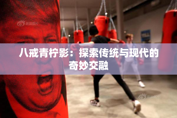 八戒青柠影：探索传统与现代的奇妙交融