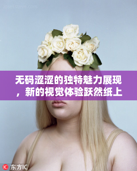 无码涩涩的独特魅力展现，新的视觉体验跃然纸上