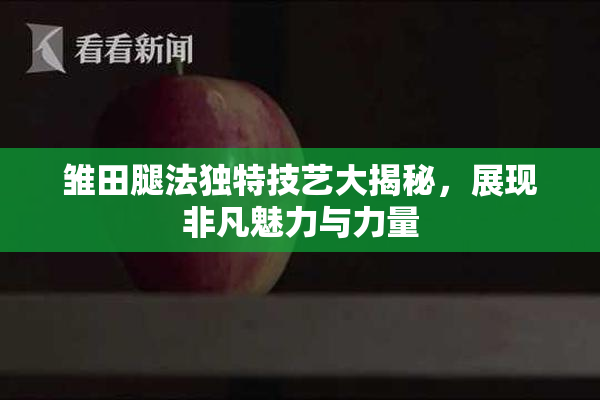 雏田腿法独特技艺大揭秘，展现非凡魅力与力量