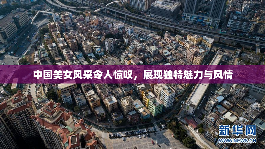 中国美女风采令人惊叹，展现独特魅力与风情