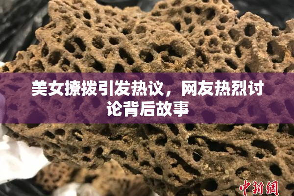 美女撩拨引发热议，网友热烈讨论背后故事