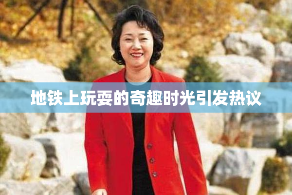 地铁上玩耍的奇趣时光引发热议