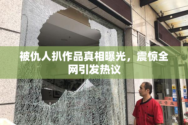 被仇人扒作品真相曝光，震惊全网引发热议