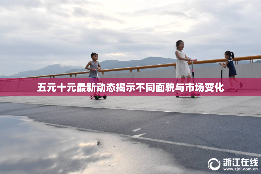 五元十元最新动态揭示不同面貌与市场变化