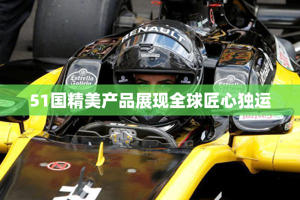 51国精美产品展现全球匠心独运